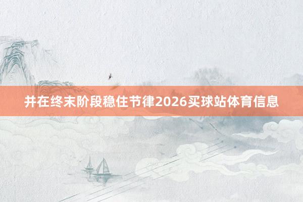 并在终末阶段稳住节律2026买球站体育信息