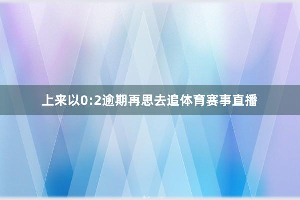 上来以0:2逾期再思去追体育赛事直播