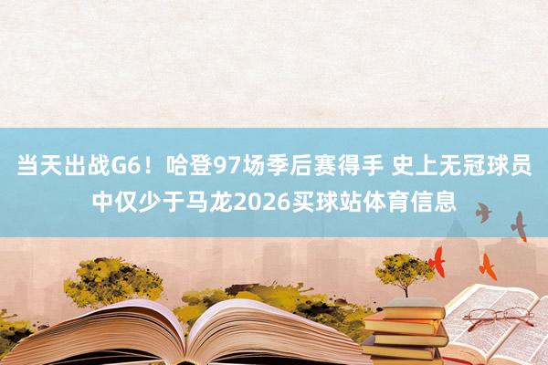 当天出战G6!哈登97场季后赛得手 史上无冠球员中仅少于马龙2026买球站体育信息