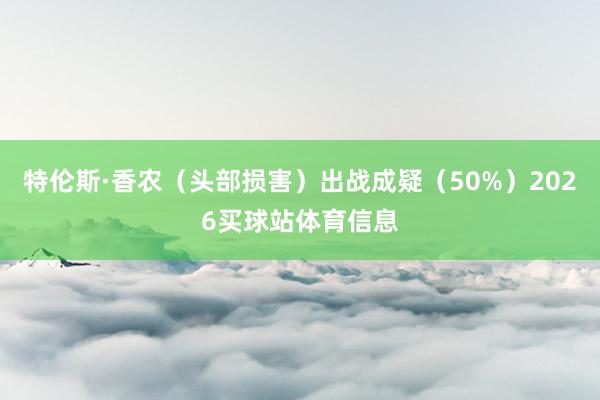 特伦斯·香农（头部损害）出战成疑（50%）2026买球站体育信息