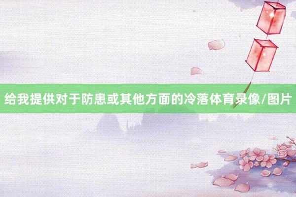 给我提供对于防患或其他方面的冷落体育录像/图片