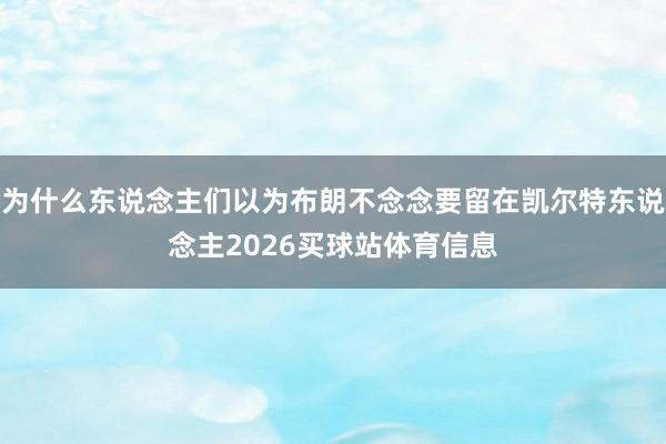 为什么东说念主们以为布朗不念念要留在凯尔特东说念主2026买球站体育信息