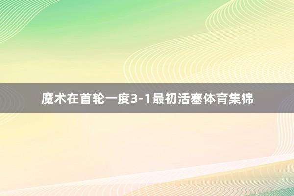 魔术在首轮一度3-1最初活塞体育集锦
