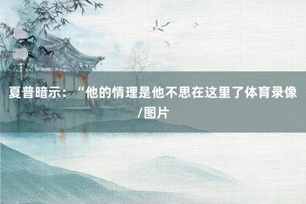 夏普暗示：“他的情理是他不思在这里了体育录像/图片
