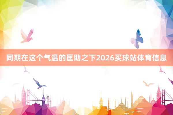 同期在这个气温的匡助之下2026买球站体育信息