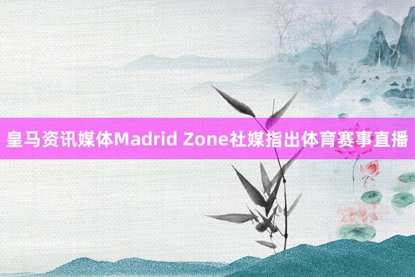 皇马资讯媒体Madrid Zone社媒指出体育赛事直播