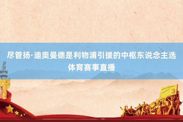 尽管扬·迪奥曼德是利物浦引援的中枢东说念主选体育赛事直播