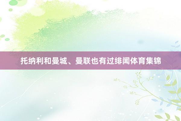 托纳利和曼城、曼联也有过绯闻体育集锦