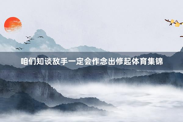 咱们知谈敌手一定会作念出修起体育集锦