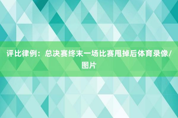 评比律例：总决赛终末一场比赛甩掉后体育录像/图片