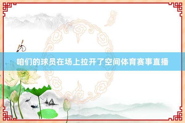 咱们的球员在场上拉开了空间体育赛事直播
