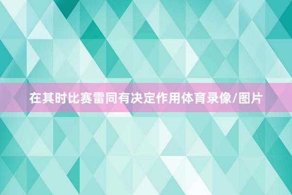在其时比赛雷同有决定作用体育录像/图片