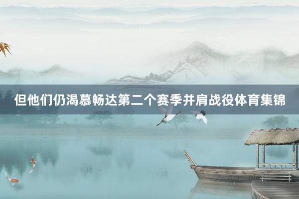 但他们仍渴慕畅达第二个赛季并肩战役体育集锦