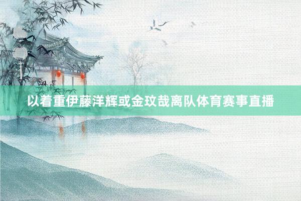 以着重伊藤洋辉或金玟哉离队体育赛事直播