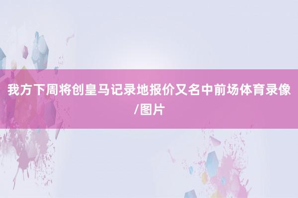 我方下周将创皇马记录地报价又名中前场体育录像/图片