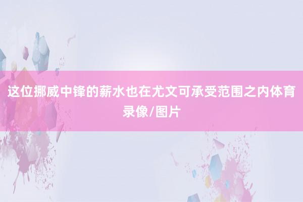这位挪威中锋的薪水也在尤文可承受范围之内体育录像/图片