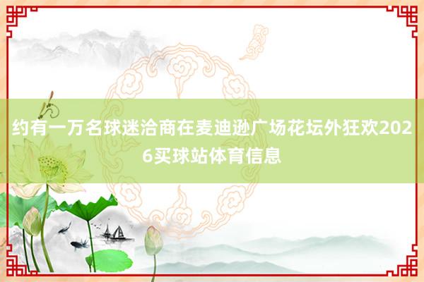 约有一万名球迷洽商在麦迪逊广场花坛外狂欢2026买球站体育信息