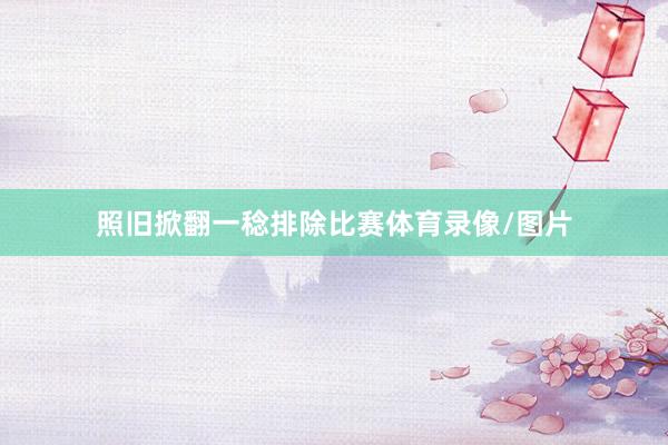 照旧掀翻一稔排除比赛体育录像/图片