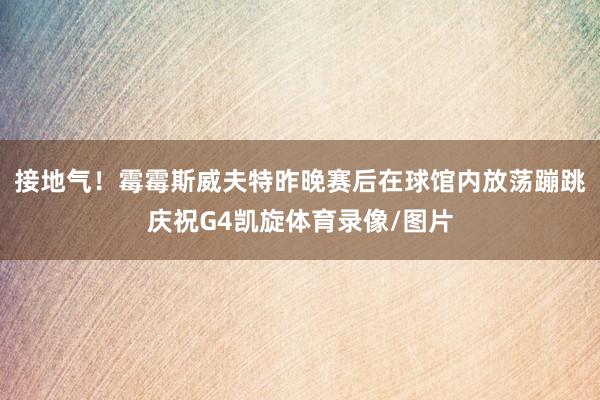 接地气！霉霉斯威夫特昨晚赛后在球馆内放荡蹦跳庆祝G4凯旋体育录像/图片
