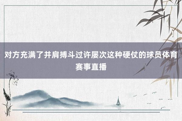 对方充满了并肩搏斗过许屡次这种硬仗的球员体育赛事直播