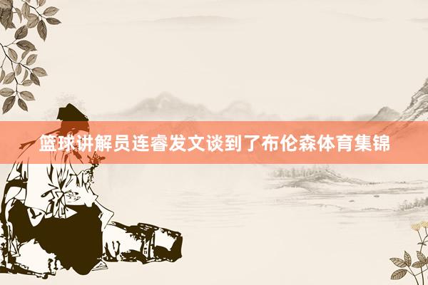 篮球讲解员连睿发文谈到了布伦森体育集锦
