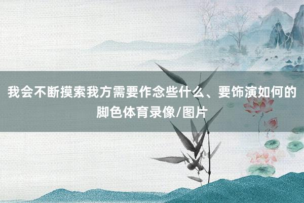 我会不断摸索我方需要作念些什么、要饰演如何的脚色体育录像/图片