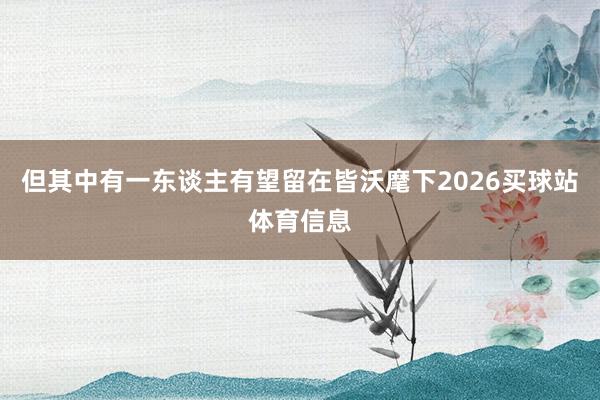 但其中有一东谈主有望留在皆沃麾下2026买球站体育信息
