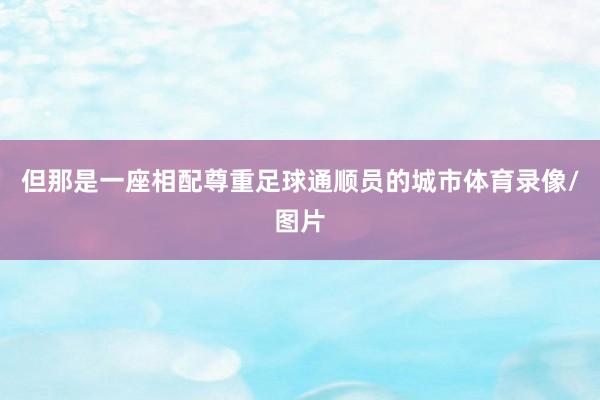 但那是一座相配尊重足球通顺员的城市体育录像/图片