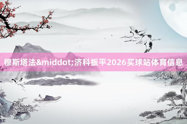 穆斯塔法&middot;济科扳平2026买球站体育信息