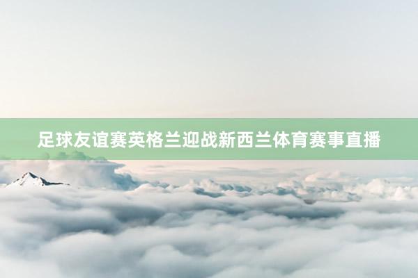足球友谊赛英格兰迎战新西兰体育赛事直播