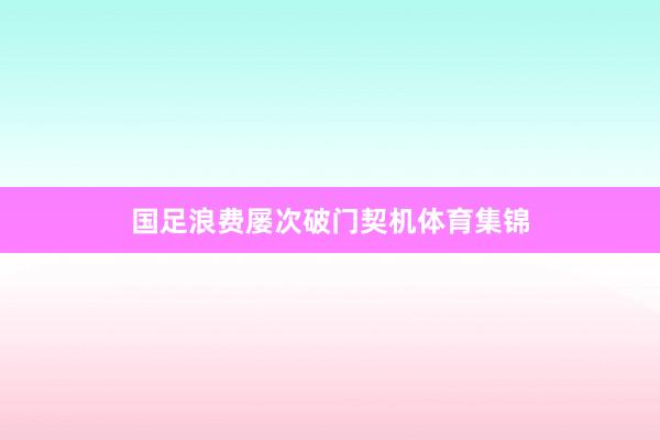 国足浪费屡次破门契机体育集锦