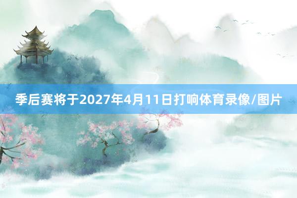 季后赛将于2027年4月11日打响体育录像/图片