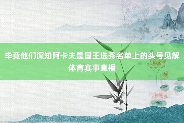 毕竟他们深知阿卡夫是国王选秀名单上的头号见解体育赛事直播