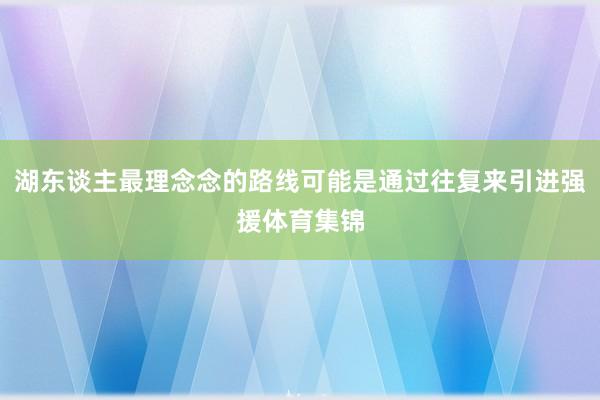 湖东谈主最理念念的路线可能是通过往复来引进强援体育集锦