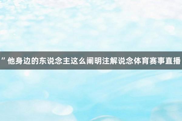 ”他身边的东说念主这么阐明注解说念体育赛事直播