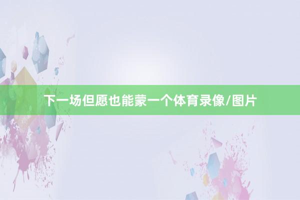 下一场但愿也能蒙一个体育录像/图片