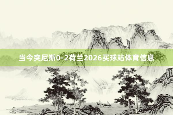 当今突尼斯0-2荷兰2026买球站体育信息