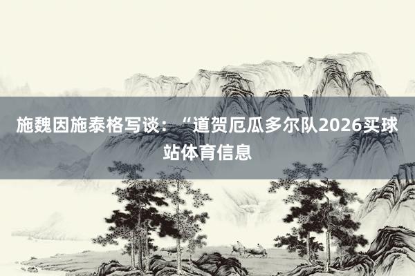 施魏因施泰格写谈：“道贺厄瓜多尔队2026买球站体育信息