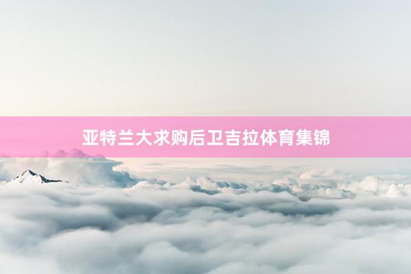 亚特兰大求购后卫吉拉体育集锦