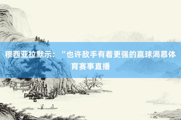穆西亚拉默示：“也许敌手有着更强的赢球渴慕体育赛事直播